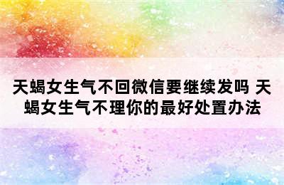 天蝎女生气不回微信要继续发吗 天蝎女生气不理你的最好处置办法